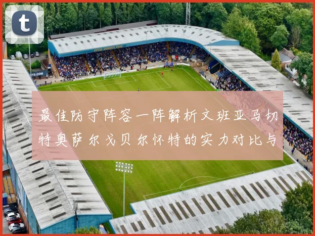 最佳防守阵容一阵解析文班亚马切特奥萨尔戈贝尔怀特的实力对比与展望