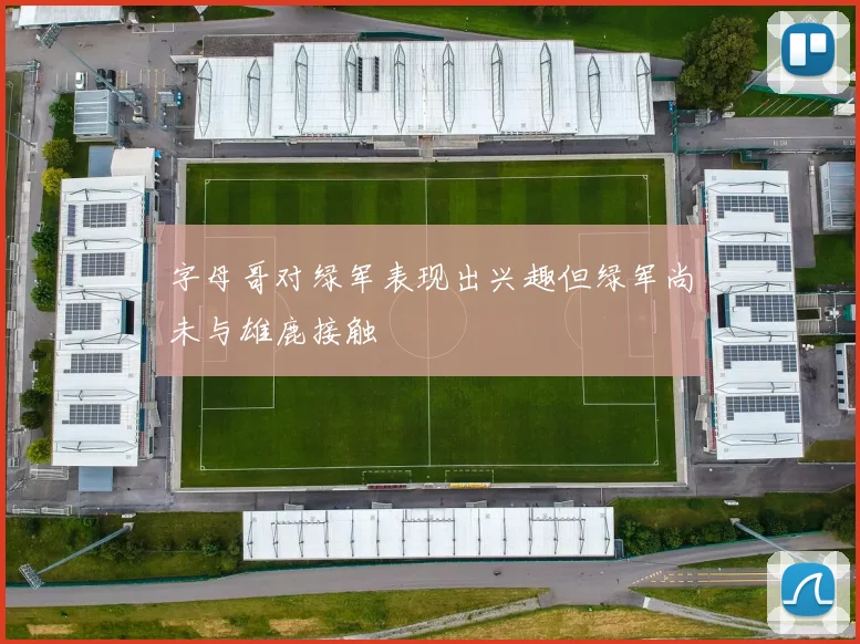 字母哥对绿军表现出兴趣但绿军尚未与雄鹿接触