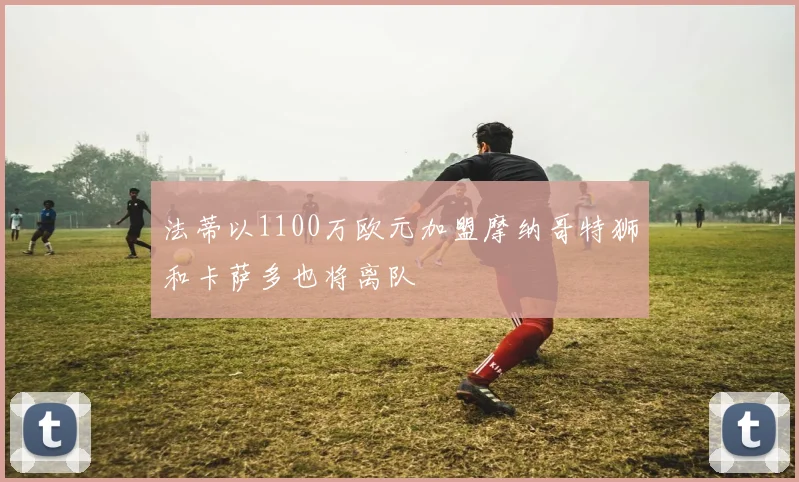 法蒂以1100万欧元加盟摩纳哥特狮和卡萨多也将离队