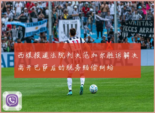 西媒报道法院判决范加尔胜诉解决离开巴萨后的税务赔偿纠纷