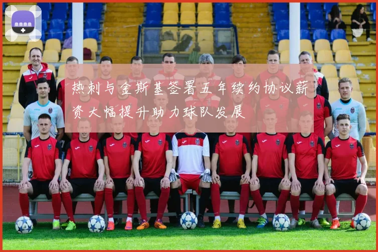 热刺与金斯基签署五年续约协议薪资大幅提升助力球队发展