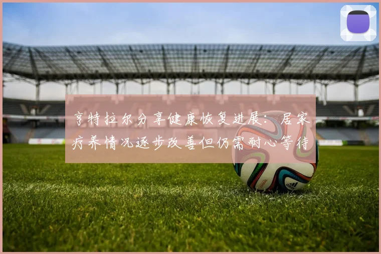 亨特拉尔分享健康恢复进展：居家疗养情况逐步改善但仍需耐心等待
