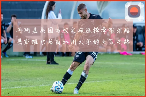 冉珂嘉美国访校之旅选择泽维尔路易斯维尔或南加州大学的决策之路
