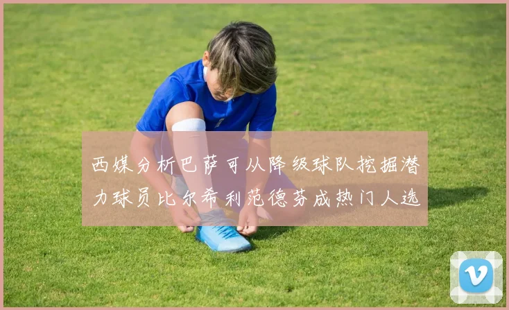 西媒分析巴萨可从降级球队挖掘潜力球员比尔希利范德芬成热门人选