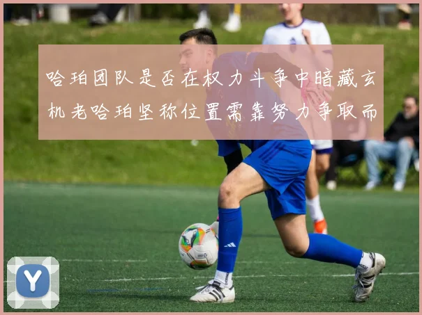 哈珀团队是否在权力斗争中暗藏玄机老哈珀坚称位置需靠努力争取而非索要