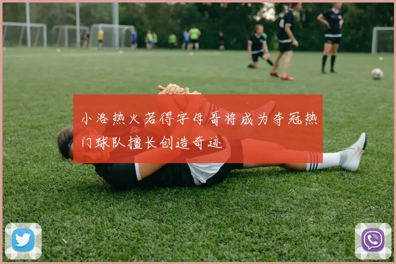 小洛热火若得字母哥将成为夺冠热门球队擅长创造奇迹