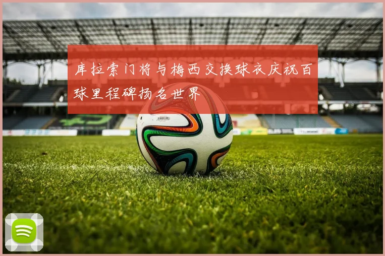 库拉索门将与梅西交换球衣庆祝百球里程碑扬名世界