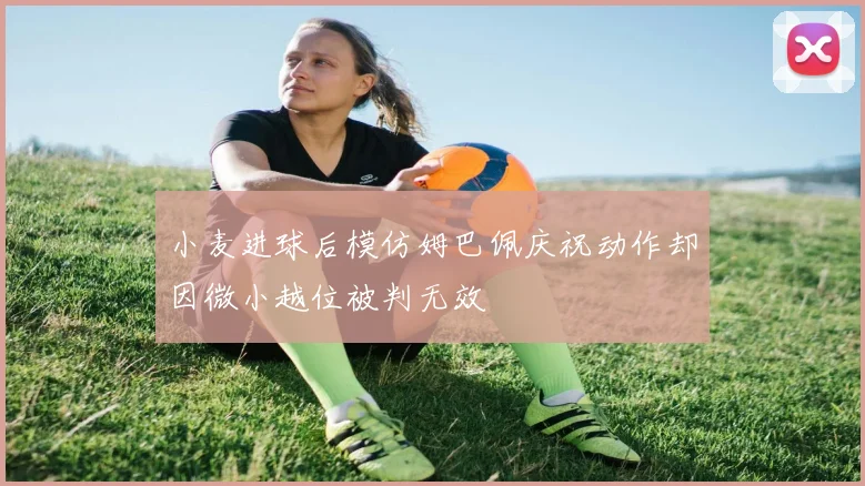小麦进球后模仿姆巴佩庆祝动作却因微小越位被判无效