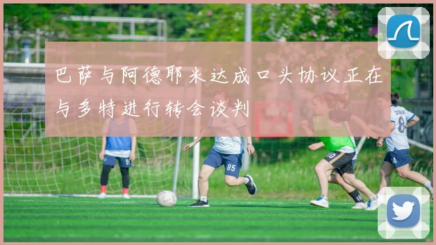 巴萨与阿德耶米达成口头协议正在与多特进行转会谈判