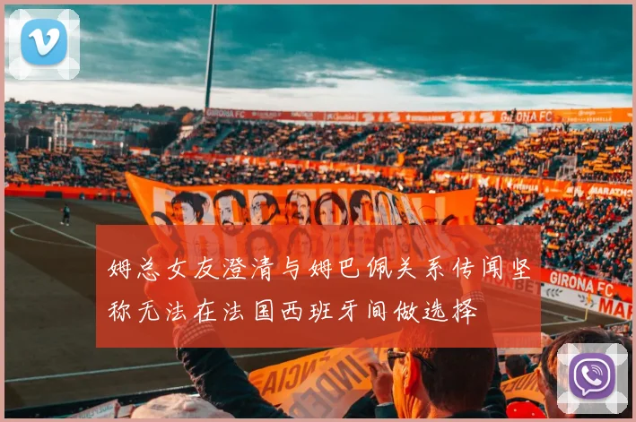 姆总女友澄清与姆巴佩关系传闻坚称无法在法国西班牙间做选择