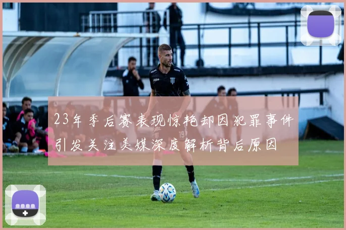 23年季后赛表现惊艳却因犯罪事件引发关注美媒深度解析背后原因
