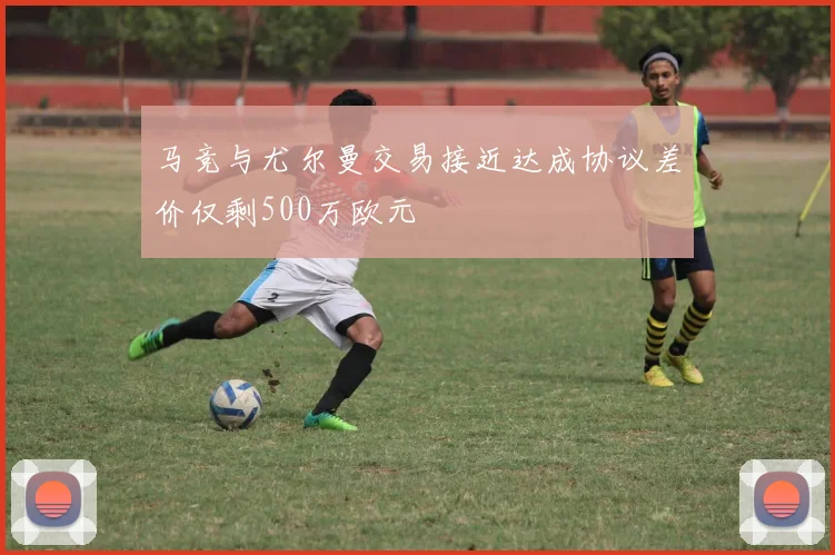 马竞与尤尔曼交易接近达成协议差价仅剩500万欧元