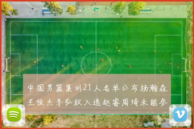 中国男篮集训21人名单公布杨瀚森王俊杰李弘权入选赵睿周琦未能参加