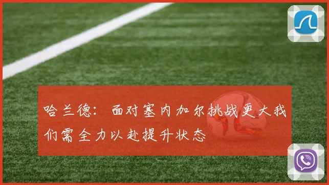 哈兰德：面对塞内加尔挑战更大我们需全力以赴提升状态