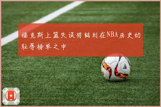 福克斯上篮失误将铭刻在NBA历史的耻辱榜单之中