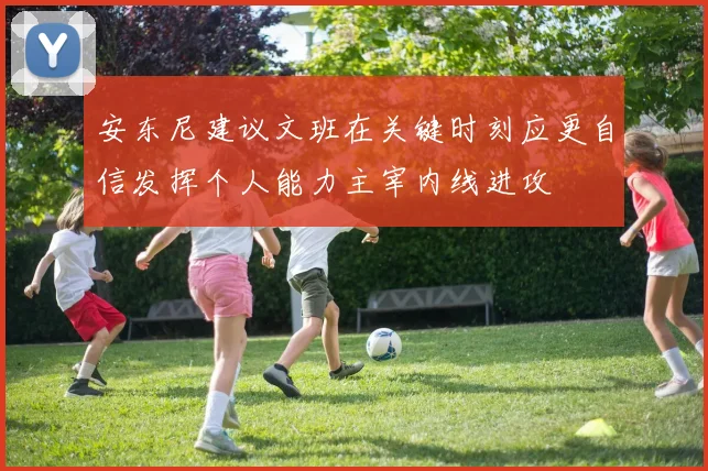 安东尼建议文班在关键时刻应更自信发挥个人能力主宰内线进攻
